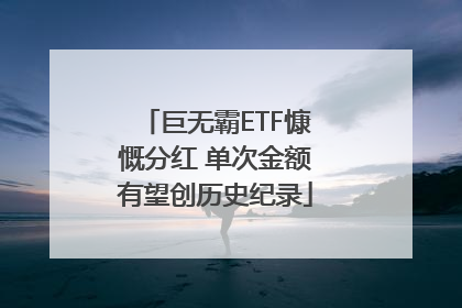 巨无霸ETF慷慨分红 单次金额有望创历史纪录