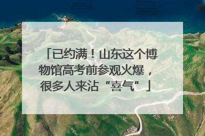 已约满！山东这个博物馆高考前参观火爆，很多人来沾“喜气”