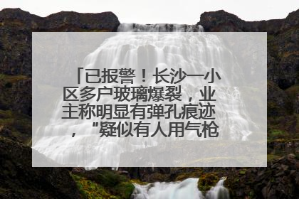 已报警！长沙一小区多户玻璃爆裂，业主称明显有弹孔痕迹，“疑似有人用气枪打鸟造成”
