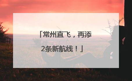 常州直飞，再添2条新航线！