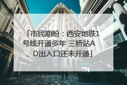 市民期盼：西安地铁1号线开通多年 三桥站A、D出入口还未开通