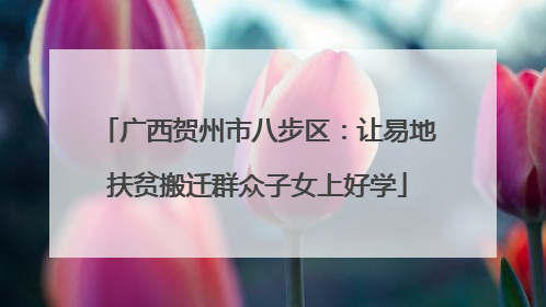 广西贺州市八步区：让易地扶贫搬迁群众子女上好学