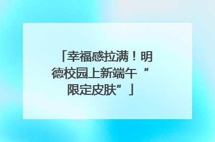幸福感拉满！明德校园上新端午“限定皮肤”