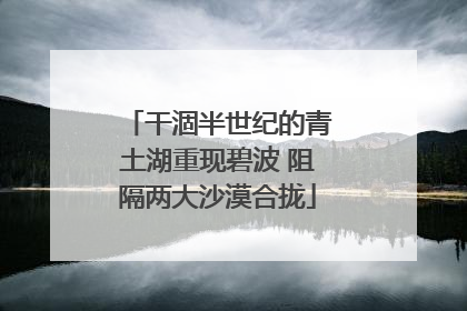干涸半世纪的青土湖重现碧波 阻隔两大沙漠合拢