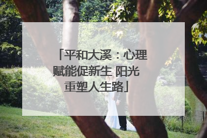 平和大溪：心理赋能促新生 阳光重塑人生路