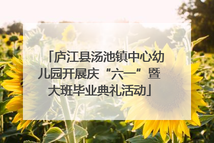 庐江县汤池镇中心幼儿园开展庆“六一”暨大班毕业典礼活动