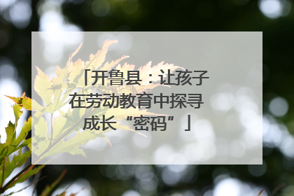 开鲁县：让孩子在劳动教育中探寻成长“密码”