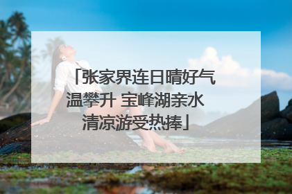 张家界连日晴好气温攀升 宝峰湖亲水清凉游受热捧
