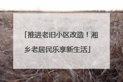 推进老旧小区改造！湘乡老居民乐享新生活
