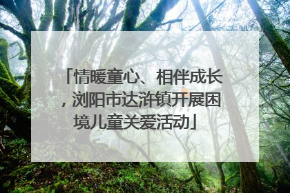 情暖童心、相伴成长，浏阳市达浒镇开展困境儿童关爱活动