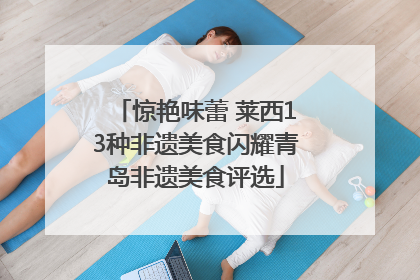惊艳味蕾 莱西13种非遗美食闪耀青岛非遗美食评选