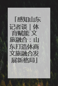 感知山东记者谈｜体育赋能 文旅融合：山东打造体商文旅融合发展新格局