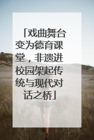 戏曲舞台变为德育课堂，非遗进校园架起传统与现代对话之桥