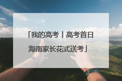 我的高考丨高考首日 海南家长花式送考