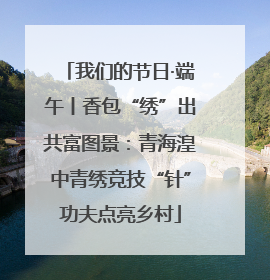 我们的节日·端午丨香包“绣”出共富图景：青海湟中青绣竞技“针”功夫点亮乡村