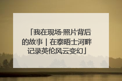 我在现场·照片背后的故事｜在泰晤士河畔记录英伦风云变幻