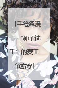 手绘条漫｜“种子选手”的麦王争霸赛