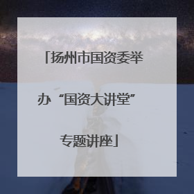 扬州市国资委举办“国资大讲堂” 专题讲座