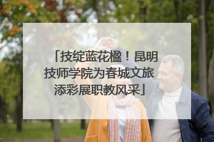 技绽蓝花楹!昆明技师学院为春城文旅添彩展职教风采