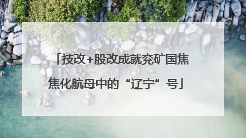 技改+股改成就兖矿国焦焦化航母中的“辽宁”号