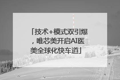 技术+模式双引爆，唯芯美开启AI医美全球化快车道