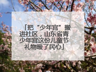 把“少年宫”搬进社区，山东省青少年宫这份儿童节礼物暖了民心