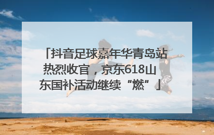 抖音足球嘉年华青岛站热烈收官，京东618山东国补活动继续“燃”