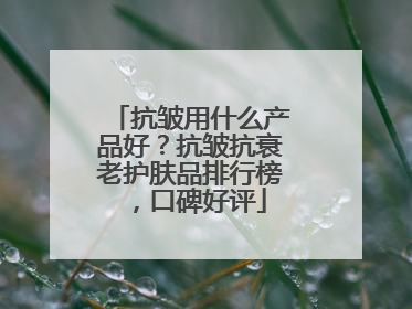 抗皱用什么产品好？抗皱抗衰老护肤品排行榜，口碑好评