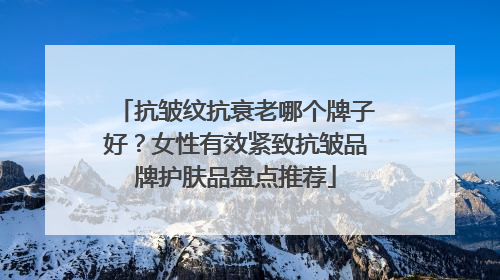 抗皱纹抗衰老哪个牌子好？女性有效紧致抗皱品牌护肤品盘点推荐