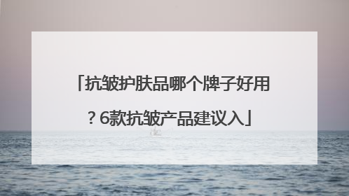 抗皱护肤品哪个牌子好用？6款抗皱产品建议入
