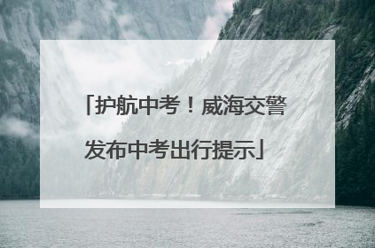 护航中考！威海交警发布中考出行提示