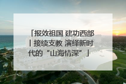报效祖国 建功西部丨接续支教 演绎新时代的“山海情深”