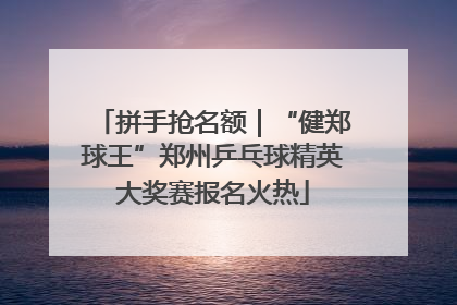 拼手抢名额｜“健郑球王”郑州乒乓球精英大奖赛报名火热