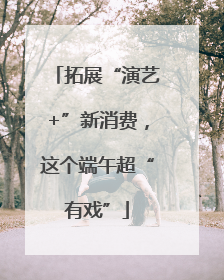 拓展“演艺+”新消费，这个端午超“有戏”