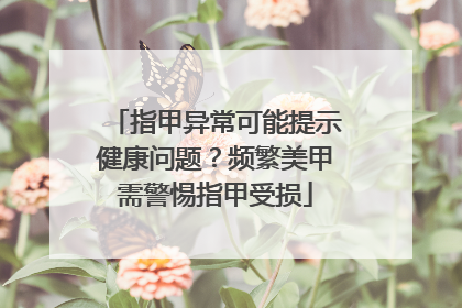 指甲异常可能提示健康问题？频繁美甲需警惕指甲受损