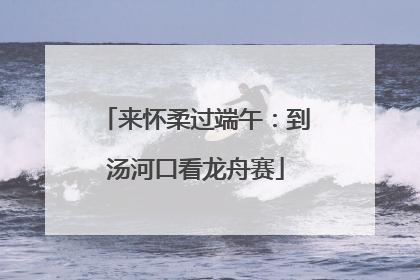 来怀柔过端午：到汤河口看龙舟赛