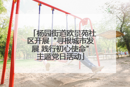 杨园街道欧景苑社区开展“寻根城市发展 践行初心使命”主题党日活动