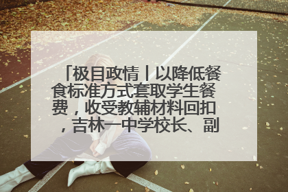 极目政情丨以降低餐食标准方式套取学生餐费，收受教辅材料回扣，吉林一中学校长、副校长均被“双开”