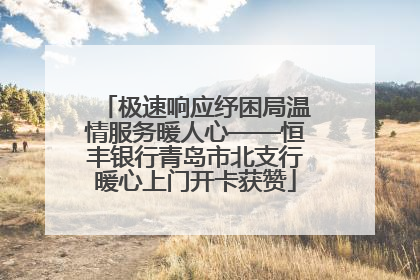 极速响应纾困局温情服务暖人心——恒丰银行青岛市北支行暖心上门开卡获赞