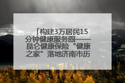 构建3万居民15分钟健康服务圈——昆仑健康保险“健康之家”落地济南市历城区鲍山街道