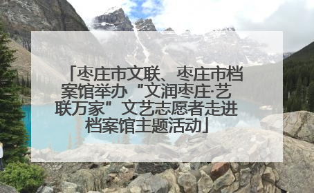 枣庄市文联、枣庄市档案馆举办“文润枣庄·艺联万家”文艺志愿者走进档案馆主题活动