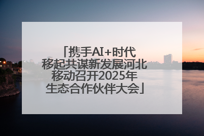 携手AI+时代 移起共谋新发展河北移动召开2025年生态合作伙伴大会