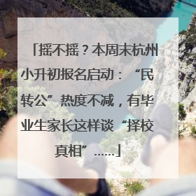 摇不摇？本周末杭州小升初报名启动：“民转公”热度不减，有毕业生家长这样谈“择校真相”……