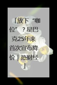 放下“咖位”？星巴克25年来首次宣布降价｜热财经