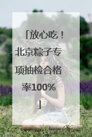 放心吃！北京粽子专项抽检合格率100%