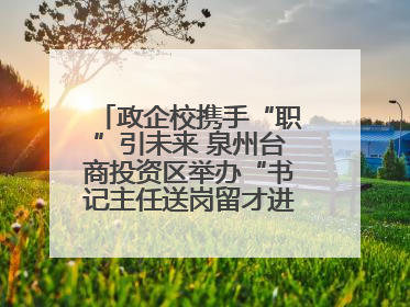 政企校携手“职”引未来 泉州台商投资区举办“书记主任送岗留才进校园”活动