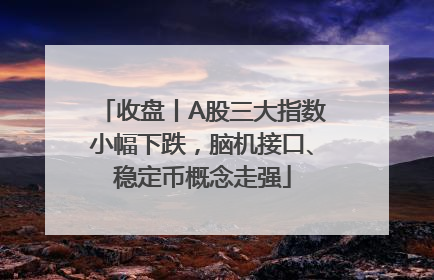 收盘丨A股三大指数小幅下跌，脑机接口、稳定币概念走强