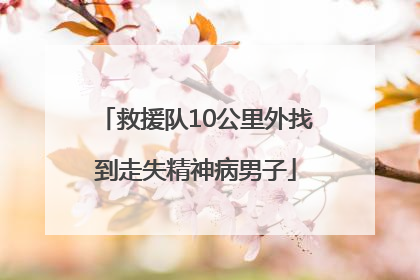 救援队10公里外找到走失精神病男子