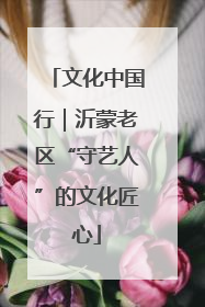 文化中国行｜沂蒙老区“守艺人”的文化匠心