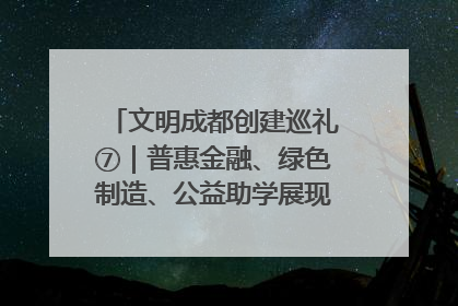文明成都创建巡礼⑦｜普惠金融、绿色制造、公益助学展现城市文明底色